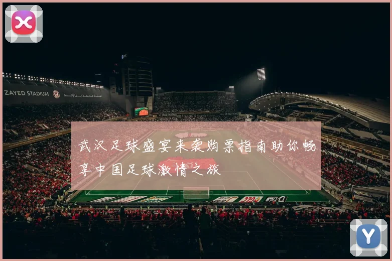 武汉足球盛宴来袭购票指南助你畅享中国足球激情之旅
