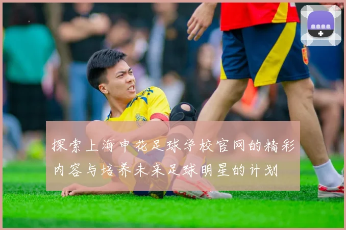 探索上海申花足球学校官网的精彩内容与培养未来足球明星的计划