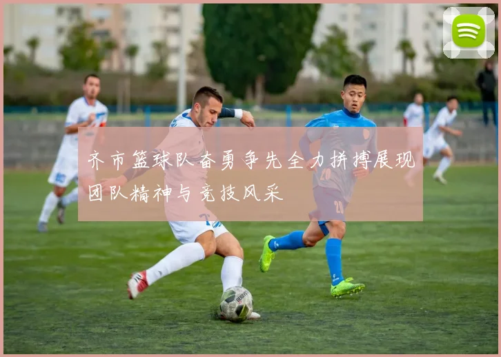 齐市篮球队奋勇争先全力拼搏展现团队精神与竞技风采