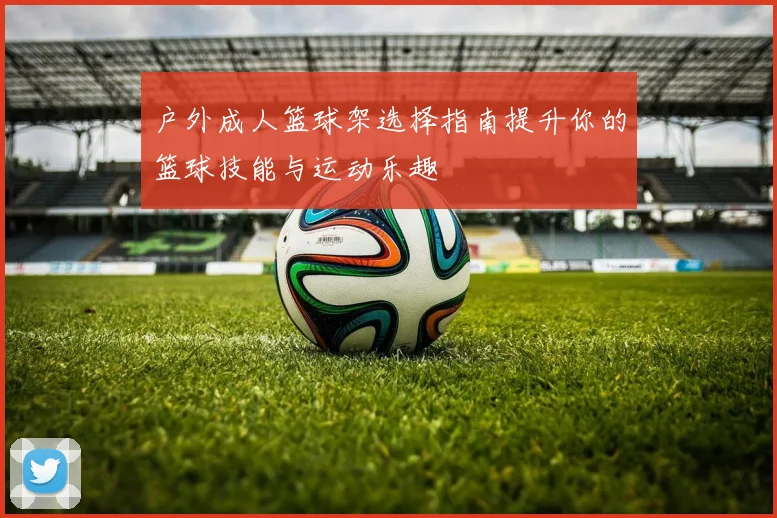 户外成人篮球架选择指南提升你的篮球技能与运动乐趣