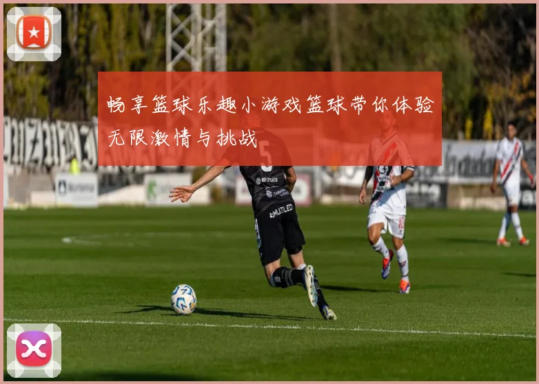 畅享篮球乐趣小游戏篮球带你体验无限激情与挑战