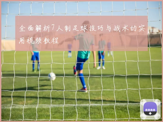 全面解析7人制足球技巧与战术的实用视频教程