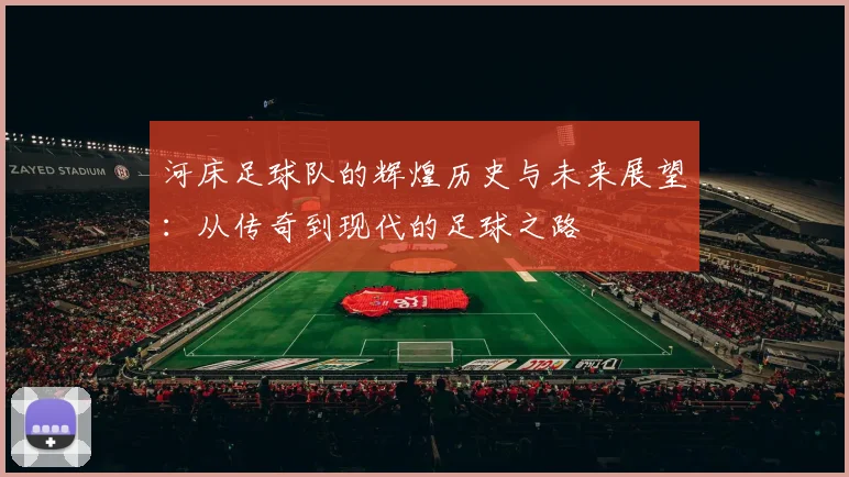 河床足球队的辉煌历史与未来展望：从传奇到现代的足球之路