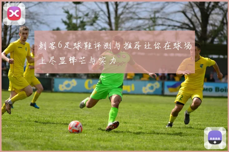 刺客6足球鞋评测与推荐让你在球场上尽显锋芒与实力