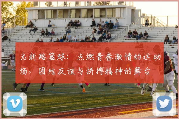 光新路篮球：点燃青春激情的运动场，团结友谊与拼搏精神的舞台