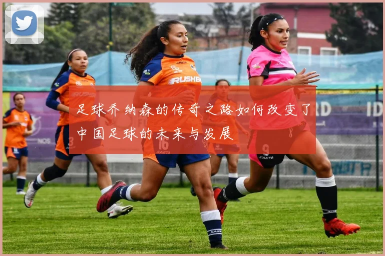 足球乔纳森的传奇之路如何改变了中国足球的未来与发展