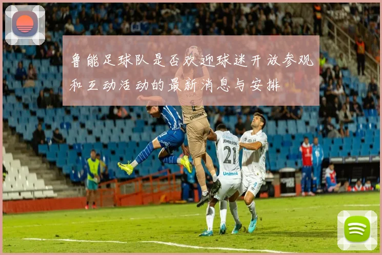 鲁能足球队是否欢迎球迷开放参观和互动活动的最新消息与安排