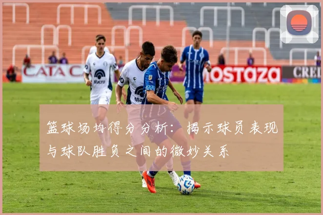 篮球场均得分分析：揭示球员表现与球队胜负之间的微妙关系