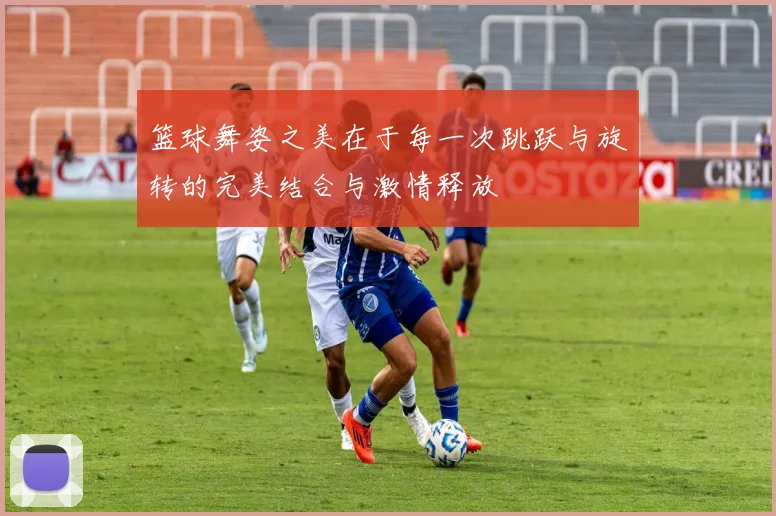 篮球舞姿之美在于每一次跳跃与旋转的完美结合与激情释放