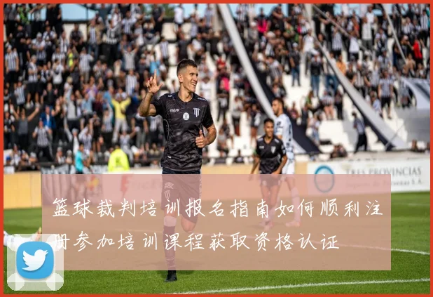 篮球裁判培训报名指南如何顺利注册参加培训课程获取资格认证