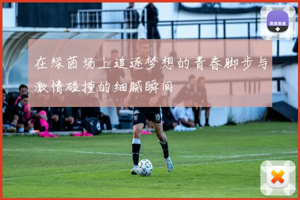 在绿茵场上追逐梦想的青春脚步与激情碰撞的细腻瞬间