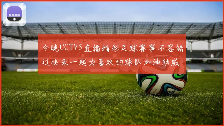 今晚CCTV5直播精彩足球赛事不容错过快来一起为喜欢的球队加油助威