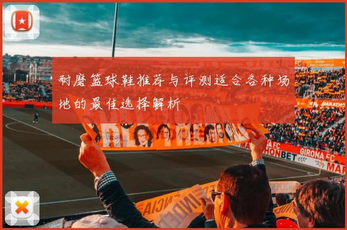 耐磨篮球鞋推荐与评测适合各种场地的最佳选择解析