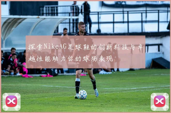 探索NikeAG足球鞋的创新科技与卓越性能助力你的球场表现