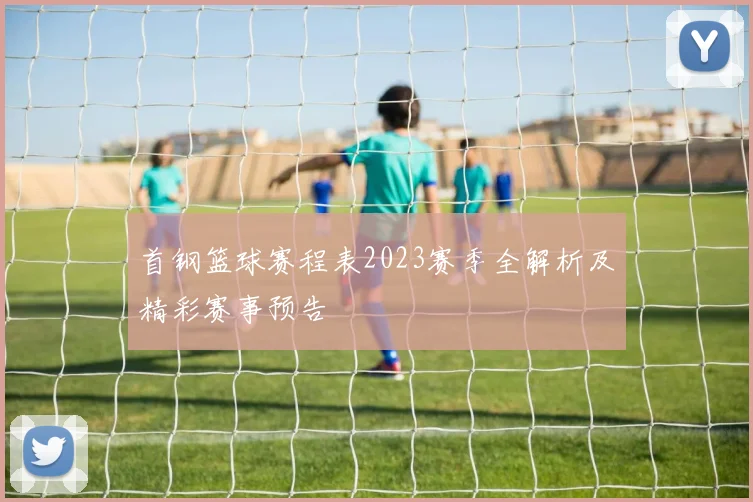 首钢篮球赛程表2023赛季全解析及精彩赛事预告