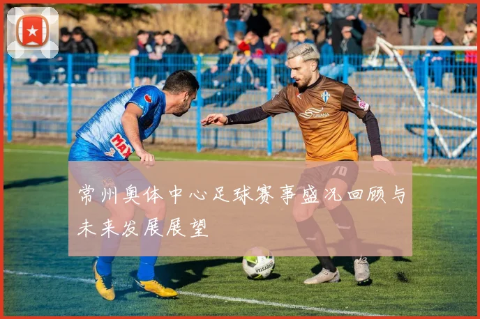 常州奥体中心足球赛事盛况回顾与未来发展展望