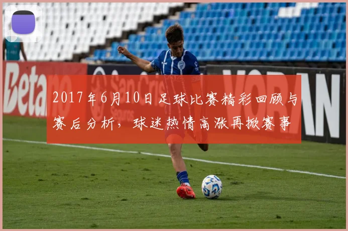 2017年6月10日足球比赛精彩回顾与赛后分析，球迷热情高涨再掀赛事热潮