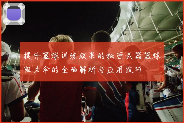 提升篮球训练效果的秘密武器篮球阻力伞的全面解析与应用技巧