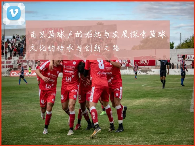 南京篮球卢的崛起与发展探索篮球文化的传承与创新之路