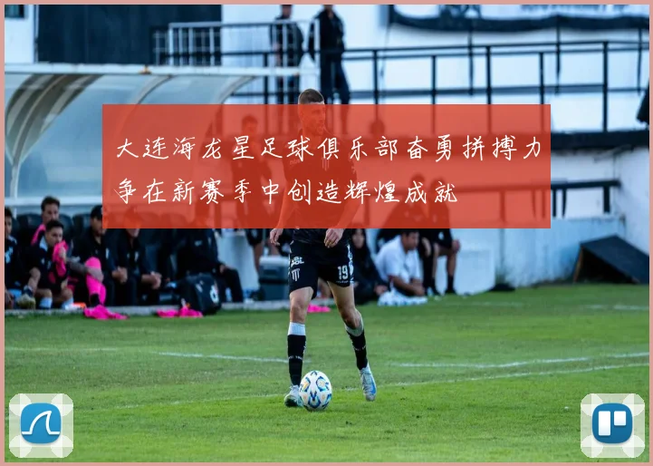 大连海龙星足球俱乐部奋勇拼搏力争在新赛季中创造辉煌成就