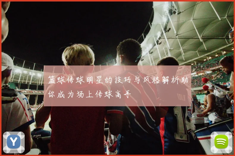 篮球传球明星的技巧与风格解析助你成为场上传球高手