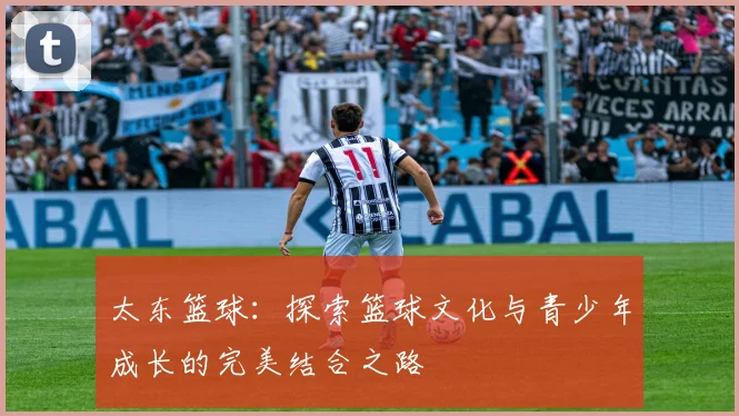 太东篮球：探索篮球文化与青少年成长的完美结合之路